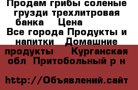 Продам грибы соленые грузди трехлитровая банка  › Цена ­ 1 300 - Все города Продукты и напитки » Домашние продукты   . Курганская обл.,Притобольный р-н